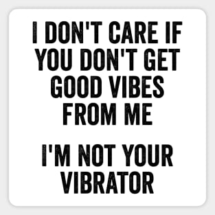 I Don't Care If You Don't Get Good Vibes From Me, I'm Not Your Vibrator Magnet
